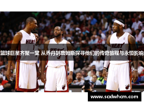 篮球巨星齐聚一堂 从乔丹到詹姆斯探寻他们的传奇旅程与永恒影响 篮球巨星齐聚一堂 从乔丹到詹姆斯探寻他们的传奇旅程与永恒影响