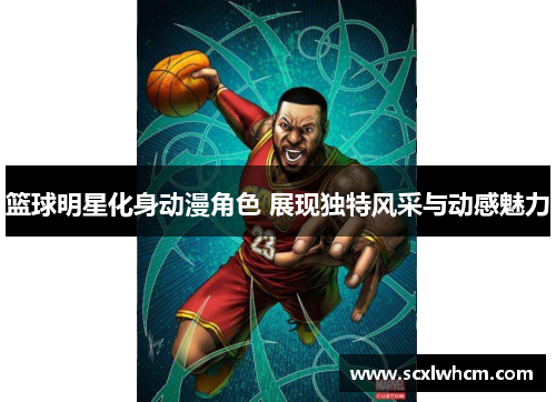 篮球明星化身动漫角色 展现独特风采与动感魅力 篮球明星化身动漫角色 展现独特风采与动感魅力