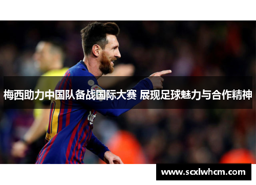 梅西助力中国队备战国际大赛 展现足球魅力与合作精神 梅西助力中国队备战国际大赛 展现足球魅力与合作精神